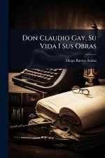 Don Claudio Gay, Su Vida I Sus Obras