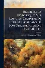 Recherches Historiques Sur L'ancien Chapitre De L'?(c)glise D'orl?(c)ans De Son Origine Jusqu'au Xvie Si?cle...