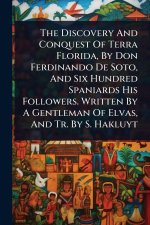 The Discovery And Conquest Of Terra Florida, By Don Ferdinando De Soto, And Six Hundred Spaniards His Followers. Written By A Gentleman Of Elvas, And