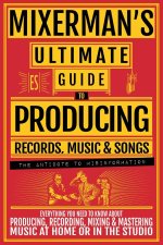 MIXERMAN'S Ultimate Guide to PRODUCING Records, Music & Songs