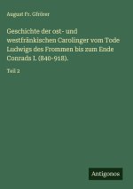Geschichte der ost- und westfränkischen Carolinger vom Tode Ludwigs des Frommen bis zum Ende Conrads I. (840-918).