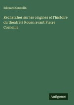 Recherches sur les origines et l'histoire du théatre ? Rouen avant Pierre Corneille