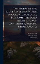 The Works of the Most Reverend Father in God, William Laud, D.D. Sometime Lord Archbishop of Canterbury, Volume 6, Part 2