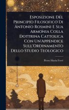 Esposizione Del Principio Filosofico Di Antonio Rosmini E Sua Armonia Colla Dottrina Cattolica Con Un'Appendice Sull'Ordinamento Dello Studio Teologic