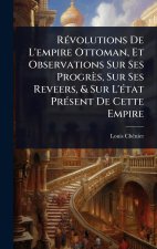 RÃ(c)volutions De L'empire Ottoman, Et Observations Sur Ses Progrès, Sur Ses Reveers, & Sur L'Ã(c)tat PrÃ(c)sent De Cette Empire