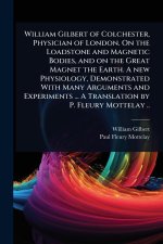 William Gilbert of Colchester, Physician of London. On the Loadstone and Magnetic Bodies, and on the Great Magnet the Earth. A new Physiology, Demonst