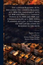 The London Building Acts, Including the London Building act, 1894; the Amendment Acts of 1898 and 1905; L.C.C. General Power Acts, 1908 and 1909; the