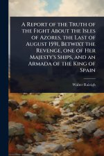 A Report of the Truth of the Fight About the Isles of Azores, the Last of August 1591, Betwixt the Revenge, one of Her Majesty's Ships, and an Armada