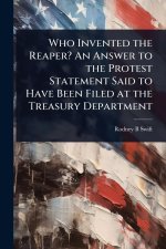 Who Invented the Reaper? An Answer to the Protest Statement Said to Have Been Filed at the Treasury Department