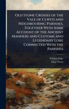 Old Stone Crosses of the Vale of Clwyd and Neighbouring Parishes, Together With Some Account of the Ancient Manners and Customs and Legendary Lore Con