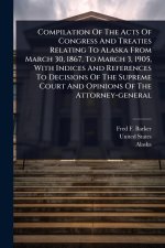Compilation Of The Acts Of Congress And Treaties Relating To Alaska From March 30, 1867, To March 3, 1905, With Indices And References To Decisions Of