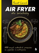 100 nowych autorskich przepisów z wiatropieca. Air fryer dla smakoszy