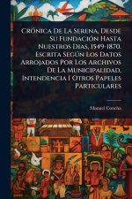 CrÃ3nica De La Serena, Desde Su FundaciÃ3n Hasta Nuestros Dias, 1549-1870. Escrita SegÃ°n Los Datos Arrojados Por Los Archivos De La Municipalidad, In