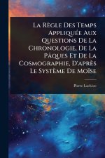 La Règle Des Temps AppliquÃ(c)e Aux Questions De La Chronologie, De La Pâques Et De La Cosmographie, D'après Le Système De Moïse