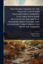 Old Stone Crosses of the Vale of Clwyd and Neighbouring Parishes, Together With Some Account of the Ancient Manners and Customs and Legendary Lore Con