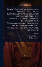 Busby's English Introduction to the Latin Tongue Examined, by way of Question and Answer, With the Memorial Verses Expressing the Declensions, Termina