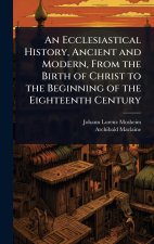 An Ecclesiastical History, Ancient and Modern, From the Birth of Christ to the Beginning of the Eighteenth Century
