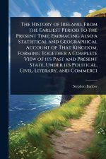 The History of Ireland, From the Earliest Period to the Present Time; Embracing Also a Statistical and Geographical Account of That Kingdom, Forming T