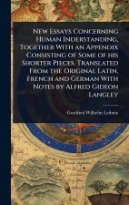 New Essays Concerning Human Inderstanding, Together With an Appendix Consisting of Some of his Shorter Pieces. Translated From the Original Latin, Fre
