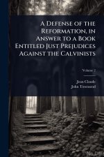 A Defense of the Reformation, in Answer to a Book Entitled Just Prejudices Against the Calvinists