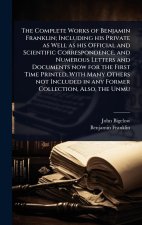 The Complete Works of Benjamin Franklin; Including his Private as Well as his Official and Scientific Correspondence, and Numerous Letters and Documen