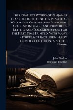The Complete Works of Benjamin Franklin; Including his Private as Well as his Official and Scientific Correspondence, and Numerous Letters and Documen