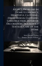 A Girl's Problems in Home Economics; Healthful Clothing, Dress Design, Clothing Construction, Interior Decoration, Household Textiles, Care of the Hom