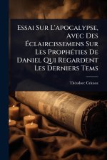 Essai Sur L'apocalypse, Avec Des Ãclaircissemens Sur Les ProphÃ(c)ties De Daniel Qui Regardent Les Derniers Tems