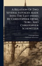 A Relation Of Two Several Voyages Made Into The East-indies By Christopher Fryke, Surg. And Christopher Schewitzer