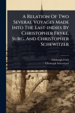 A Relation Of Two Several Voyages Made Into The East-indies By Christopher Fryke, Surg. And Christopher Schewitzer