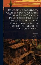 ColecciÃ3n De Acuerdos, Ordenes Y Decretos Sobre Tierras, Casas Y Solares De Los Indigenas, Bienes De Sus Comunidades Y Fundos Legales, De Los Pueblos