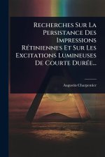 Recherches Sur La Persistance Des Impressions RÃ(c)tiniennes Et Sur Les Excitations Lumineuses De Courte DurÃ(c)e...