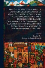 Real Cedula De Su Magestad, A Consulta Del Consejo Por La Qual, En Uso De La Proteccion Conciliar, Manda Llevar Ã Debido Efecto La Acta Celebrada Por