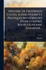Histoire De DiffÃ(c)rents Cultes, Superstitions Et Pratiques MystÃ(c)rieuses D'une ContrÃ(c)e Bourguignonne [essarois]....