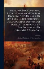 Memoria Del Comisario Regio Nombrado Por Real Decreto De 13 De Abril De 1885 Para La ReedificaciÃ3n De Los Pueblos Destruidos Por Los Terremotos En La