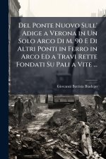 Del Ponte Nuovo Sull' Adige a Verona in Un Solo Arco Di M. 90 E Di Altri Ponti in Ferro in Arco Ed a Travi Rette Fondati Su Pali a Vite ...