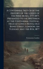 A Centennial Sketch of the History of the Lodge of the Nine Muses, 1777-1877. Presented to the Brethren at the Centennial Festival, Held at Long's Hot