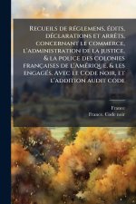 Recueils de rÃ(c)glemens, Ã(c)dits, dÃ(c)clarations et arrÃats, concernant le commerce, l'administration de la justice, & la police des colonies franç