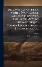 DÃ(c)monstration De La VÃ(c)ritÃ(c) ÃvangÃ(c)lique Par Les Philosophes Païens, Ou Moyens ThÃ(c)rapeutiques Contre Les Affections Philosophiques.