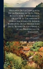 Historia De La Conquista De La Provincia De El Itza, Reduccion, Y Progressos De La De El Lacandon Y Otras Naciones De Indios Barbaros, De La Mediacion