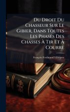 Du Droit Du Chasseur Sur Le Gibier, Dans Toutes Les Phases Des Chasses Ã Tir Et Ã Courre