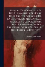 Manuel Des Goutteux Et Des Rhumatistes, Ou L'art De Se Traiter Soi-mÃame De La Goutte, Du Rhumatisme, & De Leur Complication, Avec La Manière De S'en