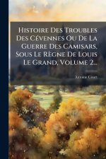 Histoire Des Troubles Des CÃ(c)vennes Ou De La Guerre Des Camisars, Sous Le Règne De Louis Le Grand, Volume 2...