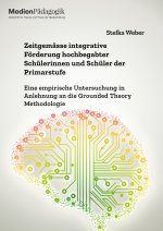 Zeitgemässe integrative Förderung hochbegabter Schülerinnen und Schüler der Primarstufe. Eine empirische Untersuchung in Anlehnung an die Grounded The