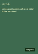 Grillparzers Ansichten über Litteratur, Bühne und Leben