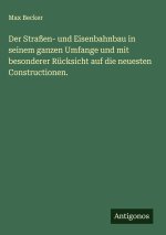 Der Straßen- und Eisenbahnbau in seinem ganzen Umfange und mit besonderer Rücksicht auf die neuesten Constructionen.
