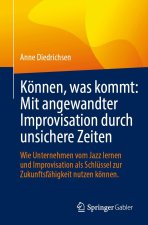 Können, was kommt: Mit angewandter Improvisation durch unsichere Zeiten