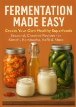 FERMENTATION MADE EASY  Create Your Own Healthy Superfoods: Seasonal, Creative Recipes for Kimchi, Kombucha, Kefir & More