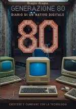 Generazione 80. Diario di un nativo digitale. Crescere e cambiare con la tecnologia