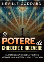 potere di chiedere e ricevere. Padroneggia la legge dell'attrazione attraverso gli insegnamenti di Neville Goddard